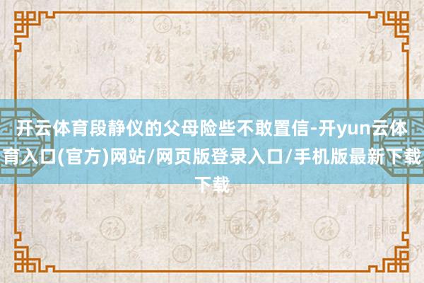 开云体育段静仪的父母险些不敢置信-开yun云体育入口(官方)网站/网页版登录入口/手机版最新下载
