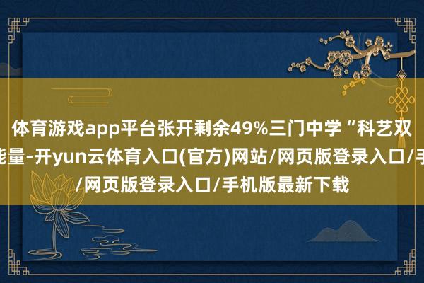 体育游戏app平台张开剩余49%三门中学“科艺双驱”引发芳华能量-开yun云体育入口(官方)网站/网页版登录入口/手机版最新下载