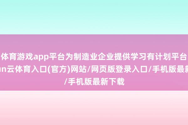 体育游戏app平台为制造业企业提供学习有计划平台-开yun云体育入口(官方)网站/网页版登录入口/手机版最新下载