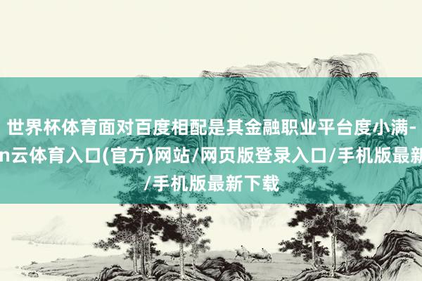世界杯体育面对百度相配是其金融职业平台度小满-开yun云体育入口(官方)网站/网页版登录入口/手机版最新下载