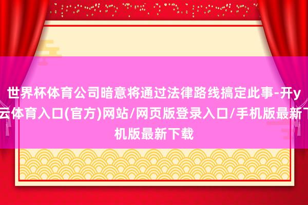 世界杯体育公司暗意将通过法律路线搞定此事-开yun云体育入口(官方)网站/网页版登录入口/手机版最新下载