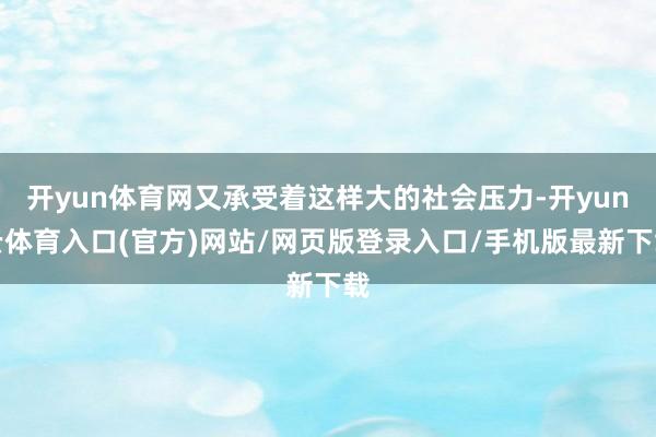开yun体育网又承受着这样大的社会压力-开yun云体育入口(官方)网站/网页版登录入口/手机版最新下载