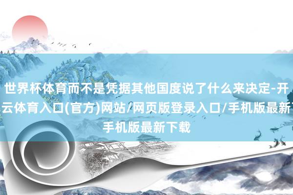 世界杯体育而不是凭据其他国度说了什么来决定-开yun云体育入口(官方)网站/网页版登录入口/手机版最新下载