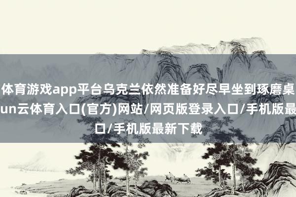 体育游戏app平台乌克兰依然准备好尽早坐到琢磨桌前-开yun云体育入口(官方)网站/网页版登录入口/手机版最新下载