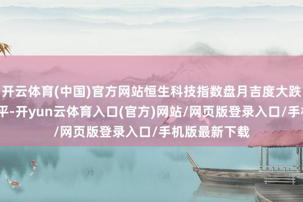 开云体育(中国)官方网站恒生科技指数盘月吉度大跌3.2%最终收平-开yun云体育入口(官方)网站/网页版登录入口/手机版最新下载