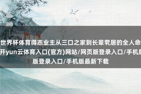 世界杯体育得志业主从三口之家到长辈茕居的全人命周期需求-开yun云体育入口(官方)网站/网页版登录入口/手机版最新下载