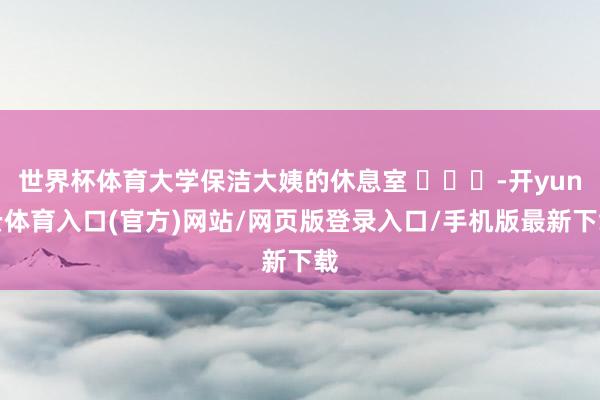 世界杯体育大学保洁大姨的休息室 ​​​-开yun云体育入口(官方)网站/网页版登录入口/手机版最新下载