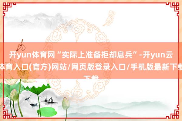 开yun体育网“实际上准备拒却息兵”-开yun云体育入口(官方)网站/网页版登录入口/手机版最新下载