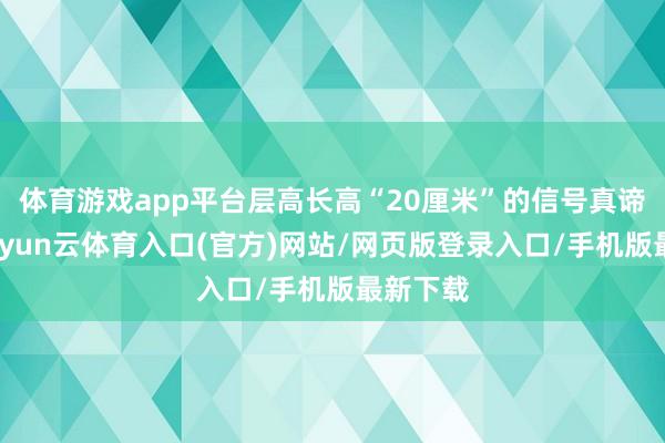 体育游戏app平台层高长高“20厘米”的信号真谛真谛-开yun云体育入口(官方)网站/网页版登录入口/手机版最新下载