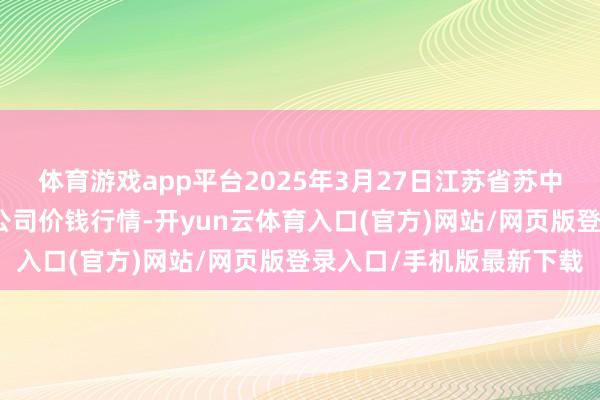 体育游戏app平台2025年3月27日江苏省苏中农副产物往来中心有限公司价钱行情-开yun云体育入口(官方)网站/网页版登录入口/手机版最新下载