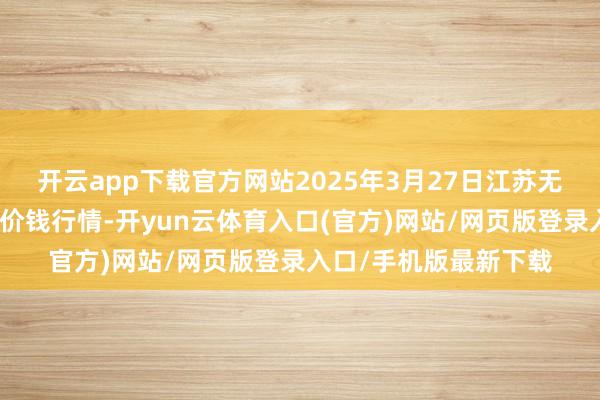 开云app下载官方网站2025年3月27日江苏无锡向阳农家具大商场价钱行情-开yun云体育入口(官方)网站/网页版登录入口/手机版最新下载