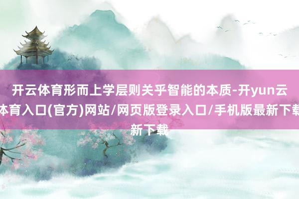 开云体育形而上学层则关乎智能的本质-开yun云体育入口(官方)网站/网页版登录入口/手机版最新下载