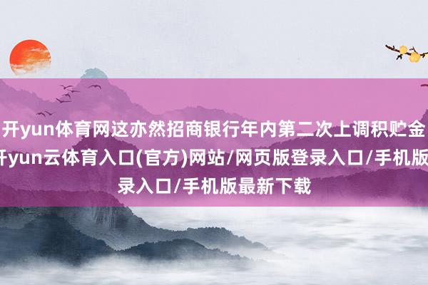开yun体育网这亦然招商银行年内第二次上调积贮金起投点-开yun云体育入口(官方)网站/网页版登录入口/手机版最新下载