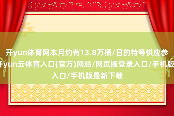 开yun体育网本月约有13.8万桶/日的特等供应参加市集-开yun云体育入口(官方)网站/网页版登录入口/手机版最新下载