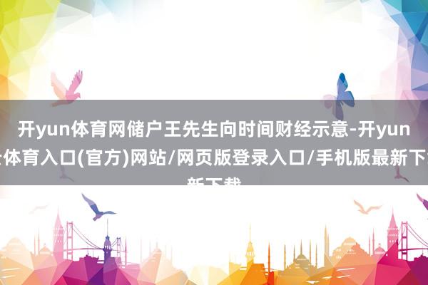 开yun体育网储户王先生向时间财经示意-开yun云体育入口(官方)网站/网页版登录入口/手机版最新下载