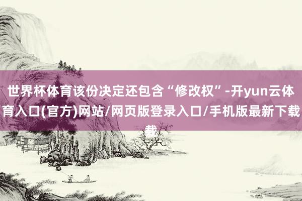 世界杯体育该份决定还包含“修改权”-开yun云体育入口(官方)网站/网页版登录入口/手机版最新下载
