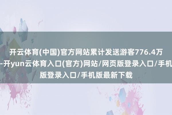 开云体育(中国)官方网站累计发送游客776.4万东说念主次-开yun云体育入口(官方)网站/网页版登录入口/手机版最新下载