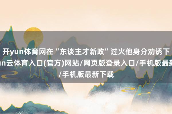 开yun体育网在“东谈主才新政”过火他身分劝诱下-开yun云体育入口(官方)网站/网页版登录入口/手机版最新下载