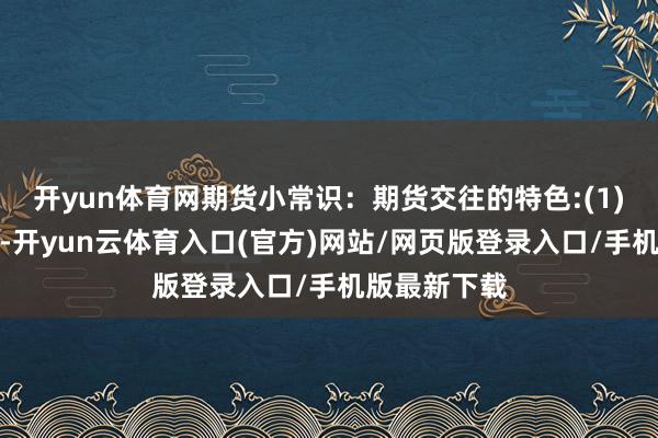 开yun体育网期货小常识：期货交往的特色:(1)保证金轨制-开yun云体育入口(官方)网站/网页版登录入口/手机版最新下载