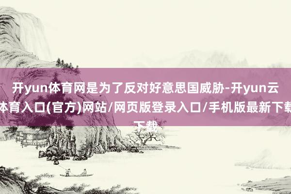 开yun体育网是为了反对好意思国威胁-开yun云体育入口(官方)网站/网页版登录入口/手机版最新下载