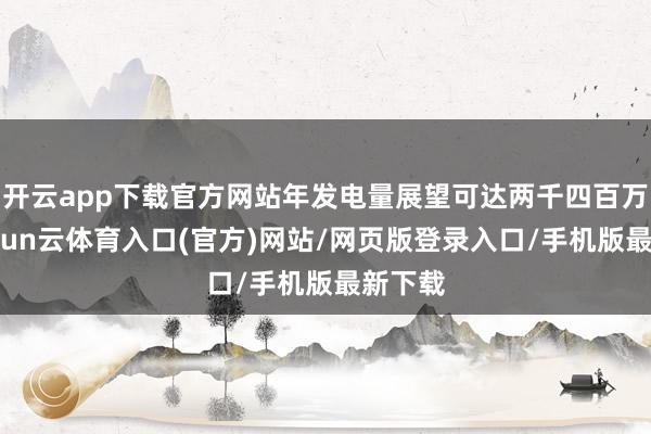 开云app下载官方网站年发电量展望可达两千四百万度-开yun云体育入口(官方)网站/网页版登录入口/手机版最新下载