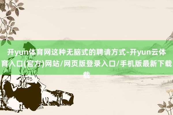 开yun体育网这种无脑式的聘请方式-开yun云体育入口(官方)网站/网页版登录入口/手机版最新下载