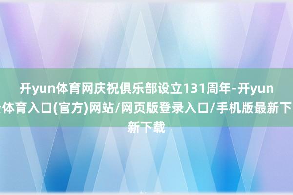 开yun体育网庆祝俱乐部设立131周年-开yun云体育入口(官方)网站/网页版登录入口/手机版最新下载