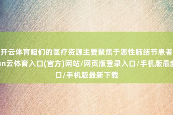 开云体育咱们的医疗资源主要聚焦于恶性肺结节患者-开yun云体育入口(官方)网站/网页版登录入口/手机版最新下载