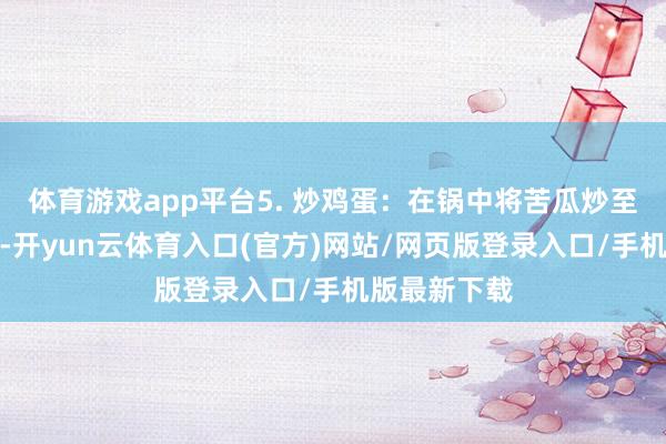 体育游戏app平台5. 炒鸡蛋：在锅中将苦瓜炒至略微软化后-开yun云体育入口(官方)网站/网页版登录入口/手机版最新下载