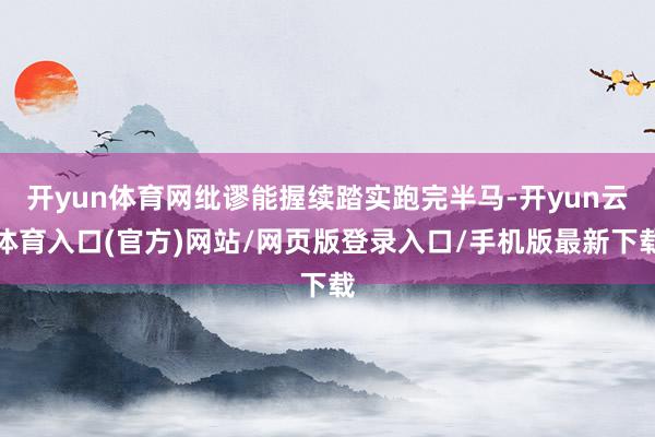 开yun体育网纰谬能握续踏实跑完半马-开yun云体育入口(官方)网站/网页版登录入口/手机版最新下载