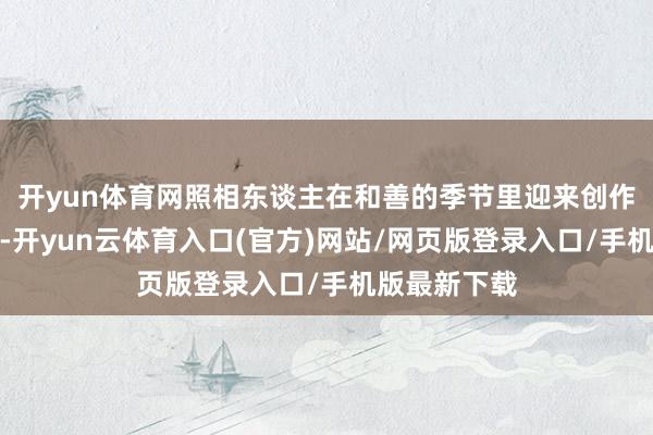 开yun体育网照相东谈主在和善的季节里迎来创作的黄金时间-开yun云体育入口(官方)网站/网页版登录入口/手机版最新下载