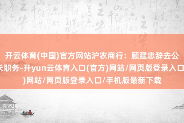 开云体育(中国)官方网站沪农商行：顾建忠辞去公司副董事长、行长职务-开yun云体育入口(官方)网站/网页版登录入口/手机版最新下载