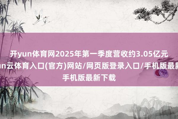 开yun体育网2025年第一季度营收约3.05亿元-开yun云体育入口(官方)网站/网页版登录入口/手机版最新下载