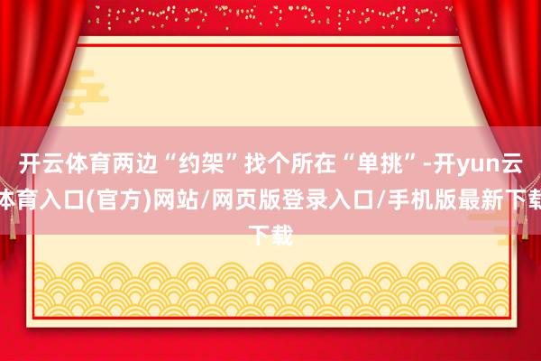 开云体育两边“约架”找个所在“单挑”-开yun云体育入口(官方)网站/网页版登录入口/手机版最新下载
