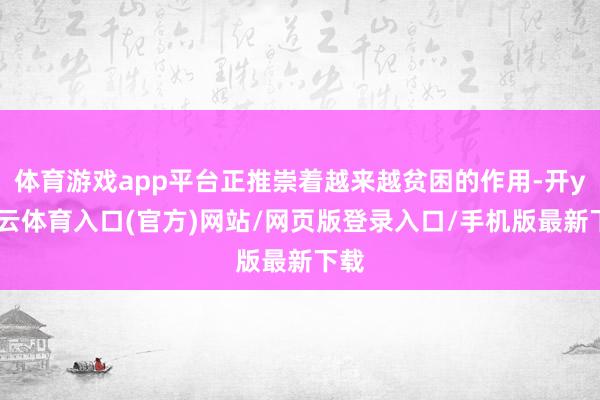 体育游戏app平台正推崇着越来越贫困的作用-开yun云体育入口(官方)网站/网页版登录入口/手机版最新下载