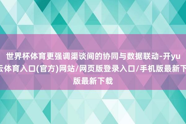 世界杯体育更强调渠谈间的协同与数据联动-开yun云体育入口(官方)网站/网页版登录入口/手机版最新下载