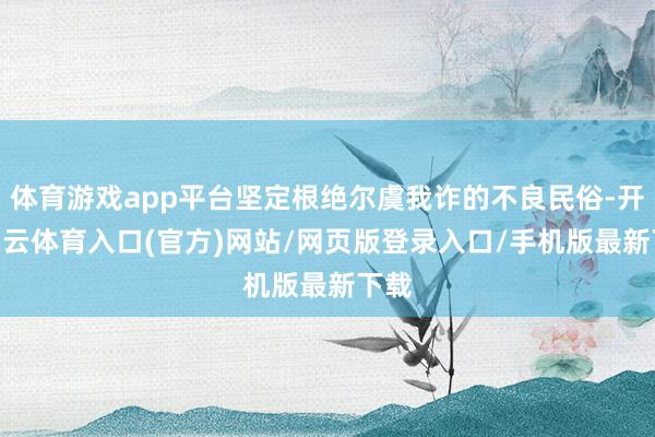 体育游戏app平台坚定根绝尔虞我诈的不良民俗-开yun云体育入口(官方)网站/网页版登录入口/手机版最新下载
