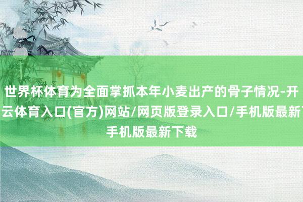 世界杯体育为全面掌抓本年小麦出产的骨子情况-开yun云体育入口(官方)网站/网页版登录入口/手机版最新下载