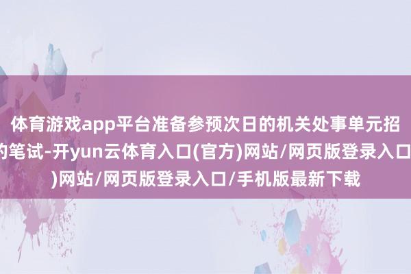 体育游戏app平台准备参预次日的机关处事单元招录编外东谈主员的笔试-开yun云体育入口(官方)网站/网页版登录入口/手机版最新下载