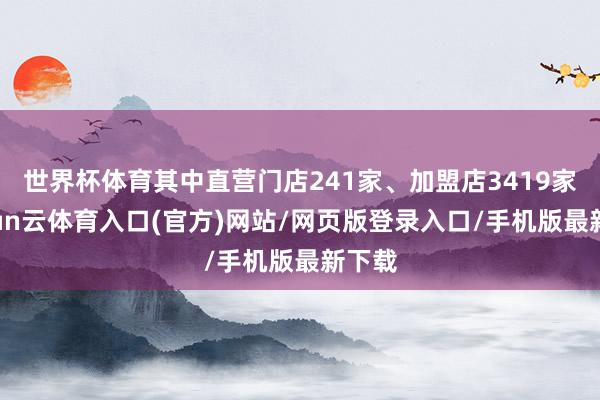 世界杯体育其中直营门店241家、加盟店3419家-开yun云体育入口(官方)网站/网页版登录入口/手机版最新下载