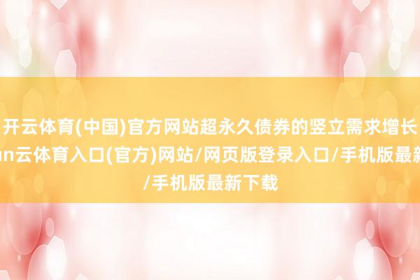开云体育(中国)官方网站超永久债券的竖立需求增长-开yun云体育入口(官方)网站/网页版登录入口/手机版最新下载