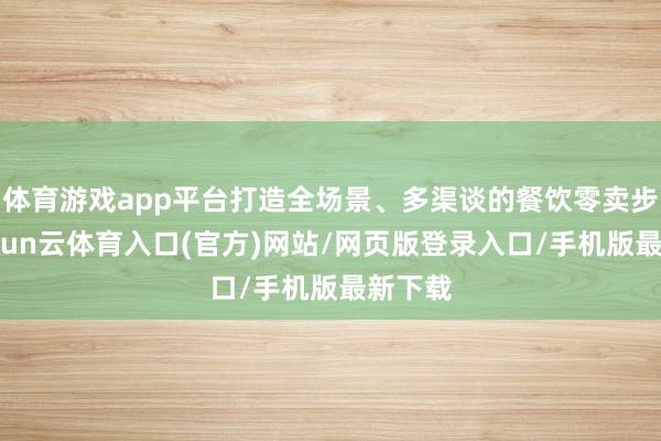 体育游戏app平台打造全场景、多渠谈的餐饮零卖步地-开yun云体育入口(官方)网站/网页版登录入口/手机版最新下载