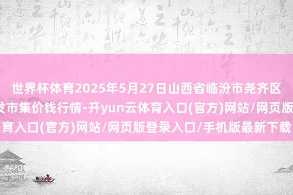 世界杯体育2025年5月27日山西省临汾市尧齐区奶牛场尧丰农副产物批发市集价钱行情-开yun云体育入口(官方)网站/网页版登录入口/手机版最新下载