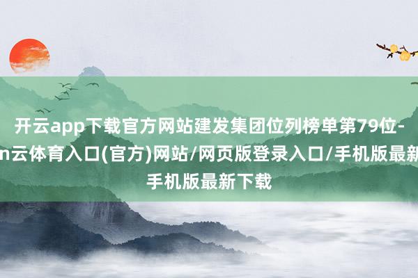 开云app下载官方网站建发集团位列榜单第79位-开yun云体育入口(官方)网站/网页版登录入口/手机版最新下载