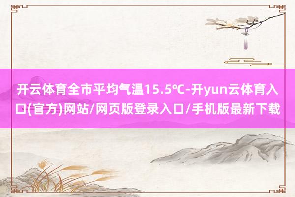 开云体育全市平均气温15.5℃-开yun云体育入口(官方)网站/网页版登录入口/手机版最新下载