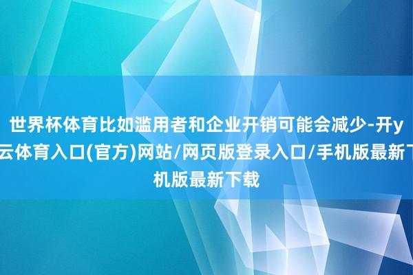 世界杯体育比如滥用者和企业开销可能会减少-开yun云体育入口(官方)网站/网页版登录入口/手机版最新下载