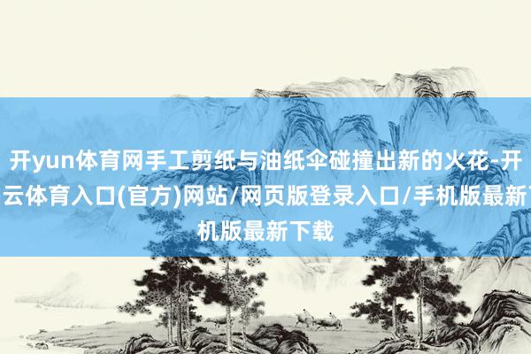 开yun体育网手工剪纸与油纸伞碰撞出新的火花-开yun云体育入口(官方)网站/网页版登录入口/手机版最新下载