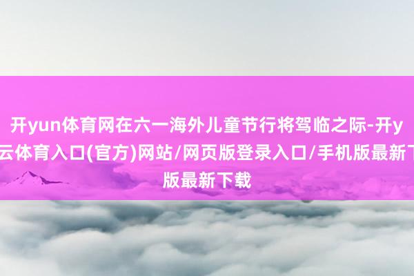 开yun体育网在六一海外儿童节行将驾临之际-开yun云体育入口(官方)网站/网页版登录入口/手机版最新下载