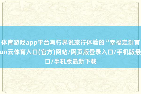 体育游戏app平台再行界说旅行体验的“幸福定制官”-开yun云体育入口(官方)网站/网页版登录入口/手机版最新下载