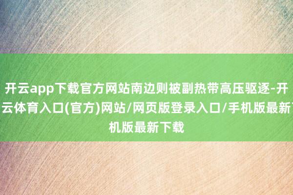 开云app下载官方网站南边则被副热带高压驱逐-开yun云体育入口(官方)网站/网页版登录入口/手机版最新下载